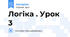 Логіка . Урок 3