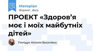 ПРОЕКТ «Здоров’я моє і моїх майбутніх дітей»