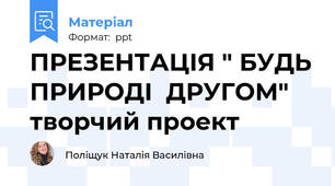 ПРЕЗЕНТАЦІЯ " БУДЬ ПРИРОДІ  ДРУГОМ"  творчий проект