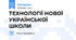 ТЕХНОЛОГІЇ НОВОЇ УКРАЇНСЬКОЇ ШКОЛИ