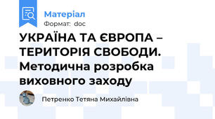УКРАЇНА ТА ЄВРОПА – ТЕРИТОРІЯ СВОБОДИ. Методична розробка виховного заходу