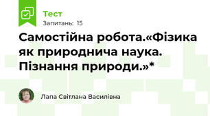  Самостійна робота.«Фізика як природнича наука. Пізнання природи.»*