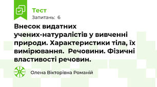 Внесок видатних учених-натуралістів у вивченні природи. Характеристики тіла, їх вимірювання.  Речовини. Фізичні властивості речовин.