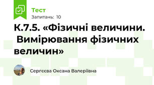 К.7.5. «Фізичні величини.  Вимірювання фізичних величин»