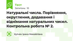 Натуральні числа. Порівняння, округлення, додавання і віднімання натуральних чисел. Контрольна робота № 2.