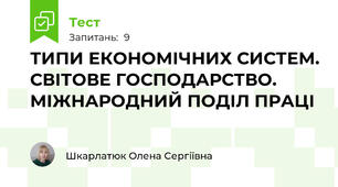 ТИПИ ЕКОНОМІЧНИХ СИСТЕМ. СВІТОВЕ ГОСПОДАРСТВО. МІЖНАРОДНИЙ ПОДІЛ ПРАЦІ