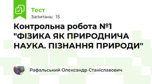 Контрольна робота №1 "ФІЗИКА ЯК ПРИРОДНИЧА НАУКА. ПІЗНАННЯ ПРИРОДИ"
