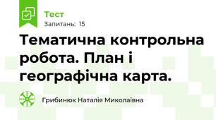 Тематична контрольна робота. План і географічна карта.