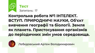 Контрольна робота №1 ІНТЕЛЕКТ. ВСТУП. ПРИРОДНИЧІ НАУКИ, Об'єкт вивчення географії та біології. Земля як планета. Пристосування організмів до періодичних змін умов середовища.