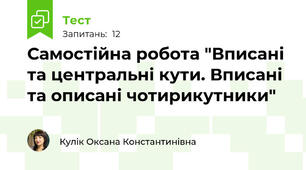Самостійна робота "Вписані та центральні кути. Вписані та описані чотирикутники"