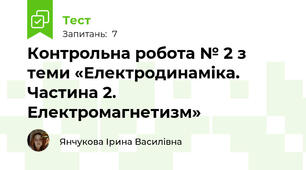 Контрольна робота № 2 з теми «Електродинаміка. Частина 2. Електромагнетизм»