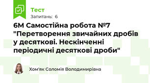 6М Самостійна робота №7 "Перетворення звичайних дробів у десяткові. Нескінченні періодичні десяткові дроби"