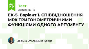 ЕК-5. Варіант 1. СПІВВІДНОШЕННЯ МІЖ ТРИГОНОМЕТРИЧНИМИ ФУНКЦІЯМИ ОДНОГО АРГУМЕНТУ