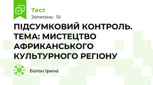 ПІДСУМКОВИЙ КОНТРОЛЬ. ТЕМА: МИСТЕЦТВО АФРИКАНСЬКОГО КУЛЬТУРНОГО РЕГІОНУ