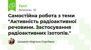 Самостійна робота з теми "Активність радіоактивної речовини. Застосування радіоактивних ізотопів."