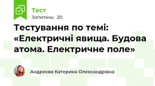  Тестування по темі: «Електричні явища. Будова атома. Електричне поле»