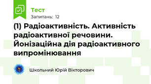   (1) Радіоактивність. Активність радіоактивної речовини. Йонізаційна дія радіоактивного випромінювання