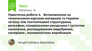 Практична робота 4.   Встановлення за тематичними картами материків та України зв'язку між тектонічними структурами, рельєфом, мінеральними ресурсами і густотою населення, розташуванням видобувних, матеріало-, паливомістких виробництв