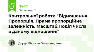 Контрольної роботи "Відношення. Пропорція. Пряма пропорційна залежність. Масштаб.Поділ числа в даному відношенні"