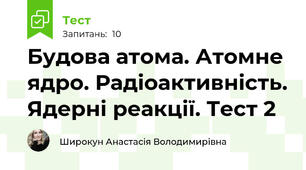 Будова атома. Атомне ядро. Радіоактивність. Ядерні реакції. Тест 2