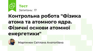  Контрольна робота "Фізика атома та атомного ядра.  Фізичні основи атомної енергетики"