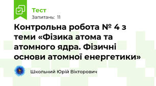 Контрольна робота № 4 з теми «Фізика атома та атомного ядра. Фізичні основи атомної енергетики»