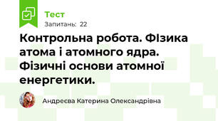 Контрольна робота. ФІзика атома і атомного ядра. Фізичні основи атомної енергетики.