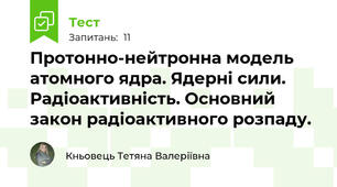 Протонно-нейтронна модель атомного ядра. Ядерні сили. Радіоактивність. Основний закон радіоактивного розпаду.