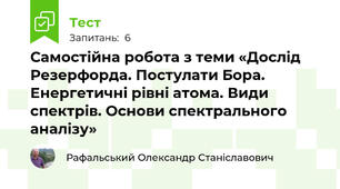 Самостійна робота з теми «Дослід Резерфорда. Постулати Бора.  Енергетичні рівні атома. Види спектрів. Основи спектрального аналізу»