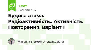 Будова атома. Радіоактивність.. Активність. Повторення. Варіант 1