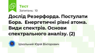 Дослід Резерфорда. Постулати Бора.  Енергетичні рівні атома. Види спектрів. Основи спектрального аналізу. (2)