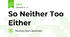 So Neither Too Either