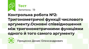  Контрольна робота №2: Тригонометричні функції числового аргументу.Основні співвідношення між тригонометричними функціями одного й того самого аргументу 