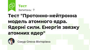 Тест "Протонно-нейтронна модель атомного ядра. Ядерні сили. Енергія звязку атомних ядер"