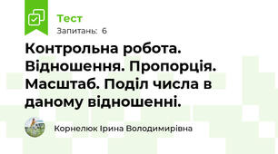  Контрольна робота. Відношення. Пропорція. Масштаб. Поділ числа в даному відношенні.