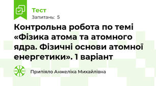 Контрольна робота по темі «Фізика атома та атомного ядра. Фізичні основи атомної енергетики». 1 варіант