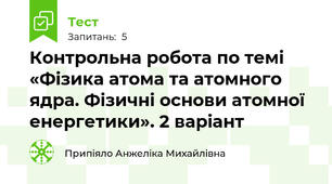 Контрольна робота по темі «Фізика атома та атомного ядра. Фізичні основи атомної енергетики». 2 варіант
