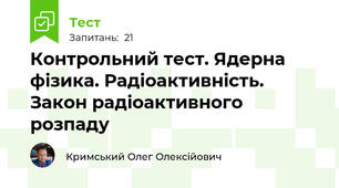 Контрольний тест. Ядерна фізика. Радіоактивність. Закон радіоактивного розпаду
