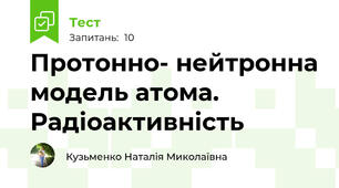 Протонно- нейтронна модель атома. Радіоактивність