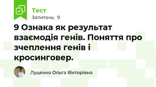 9 Ознака як результат взаємодія генів. Поняття про зчеплення генів і кросинговер.