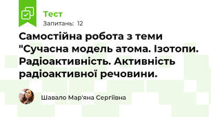 Самостійна робота з теми "Сучасна модель атома. Ізотопи. Радіоактивність. Активність радіоактивної речовини.