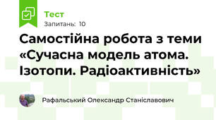 Самостійна робота з теми «Сучасна модель атома. Ізотопи. Радіоактивність»
