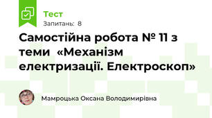 Самостійна робота № 11 з теми  «Механізм електризації. Електроскоп»