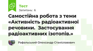 Самостійна робота з теми «Активність радіоактивної речовини.  Застосування радіоактивних ізотопів.»