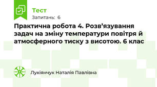 Практична робота 4. Розв’язування задач на зміну температури повітря й атмосферного тиску з висотою. 6 клас