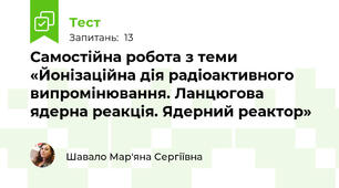Самостійна робота з теми «Йонізаційна дія радіоактивного випромінювання. Ланцюгова ядерна реакція. Ядерний реактор»
