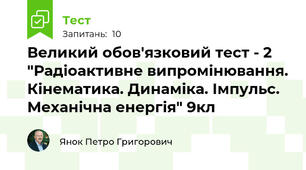 Великий обов'язковий тест - 2 "Радіоактивне випромінювання. Кінематика. Динаміка. Імпульс. Механічна енергія" 9кл