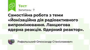 Самостійна робота з теми «Йонізаційна дія радіоактивного випромінювання. Ланцюгова ядерна реакція. Ядерний реактор».