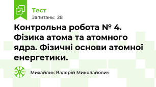 Контрольна робота № 4. Фізика атома та атомного ядра. Фізичні основи атомної енергетики. 