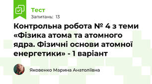 Контрольна робота № 4 з теми «Фізика атома та атомного ядра. Фізичні основи атомної енергетики» - 1 варіант